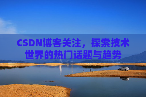 CSDN博客关注，探索技术世界的热门话题与趋势